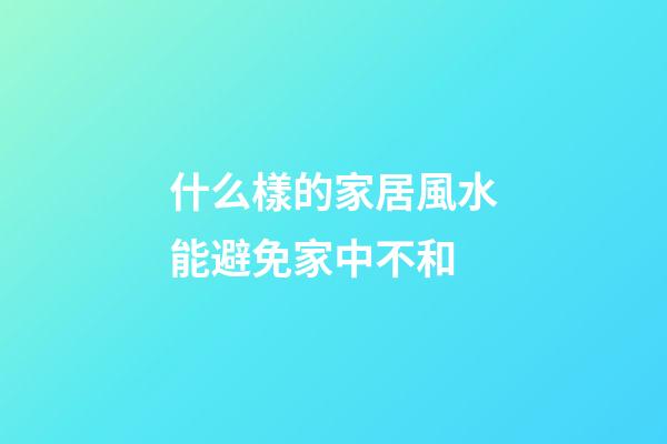 什么樣的家居風水能避免家中不和