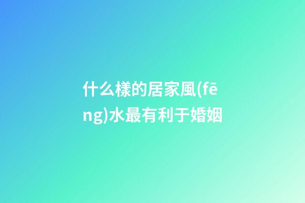 什么樣的居家風(fēng)水最有利于婚姻