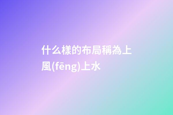 什么樣的布局稱為上風(fēng)上水