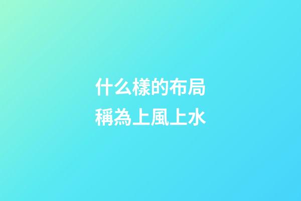 什么樣的布局稱為上風上水