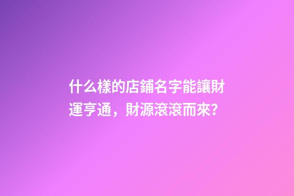 什么樣的店鋪名字能讓財運亨通，財源滾滾而來？-第1張-店鋪起名-玄機派