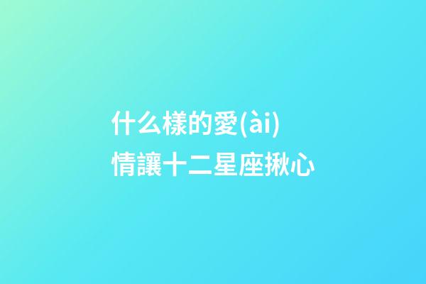 什么樣的愛(ài)情讓十二星座揪心-第1張-星座運(yùn)勢(shì)-玄機(jī)派