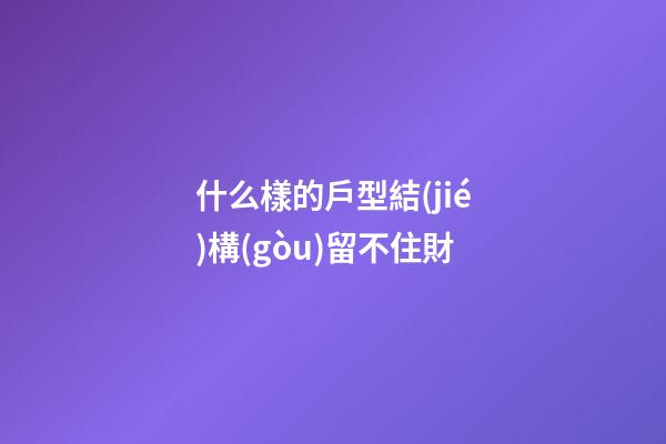 什么樣的戶型結(jié)構(gòu)留不住財