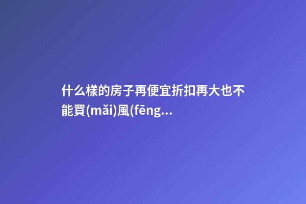 什么樣的房子再便宜折扣再大也不能買(mǎi)風(fēng)水有缺陷（房子越便宜越好嗎?）