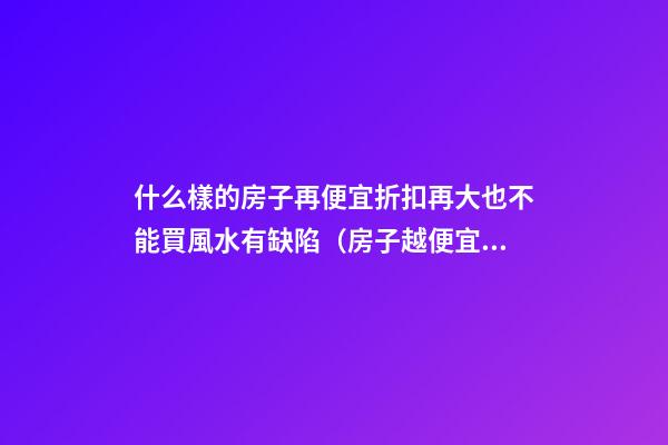 什么樣的房子再便宜折扣再大也不能買風水有缺陷（房子越便宜越好嗎?）