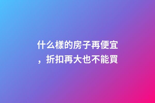 什么樣的房子再便宜，折扣再大也不能買