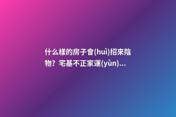 什么樣的房子會(huì)招來陰物？宅基不正家運(yùn)會(huì)背