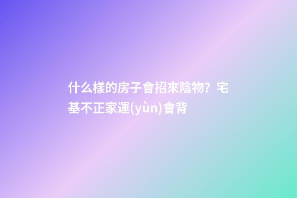什么樣的房子會招來陰物？宅基不正家運(yùn)會背