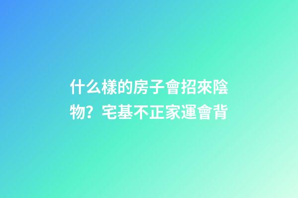 什么樣的房子會招來陰物？宅基不正家運會背