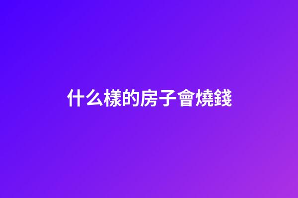 什么樣的房子會燒錢