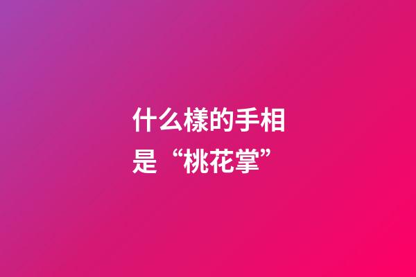 什么樣的手相是“桃花掌”