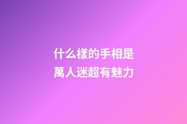 什么樣的手相是萬人迷超有魅力