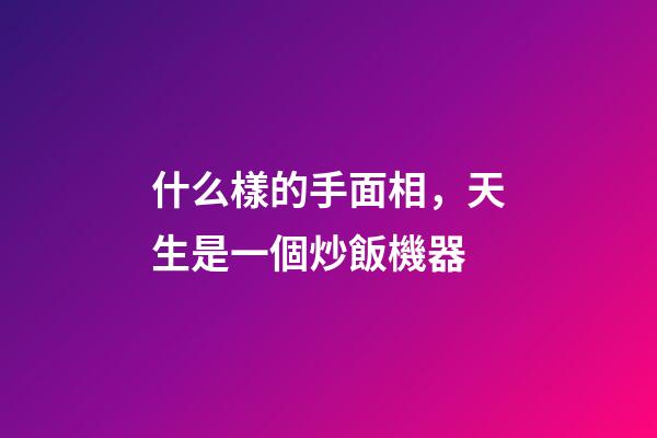 什么樣的手面相，天生是一個炒飯機器
