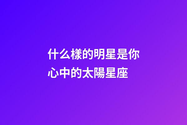 什么樣的明星是你心中的太陽星座-第1張-星座運勢-玄機派