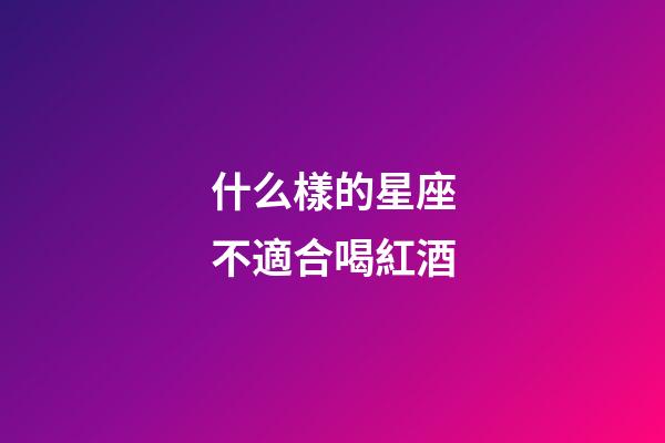 什么樣的星座不適合喝紅酒-第1張-星座運(yùn)勢(shì)-玄機(jī)派