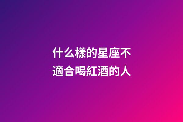 什么樣的星座不適合喝紅酒的人