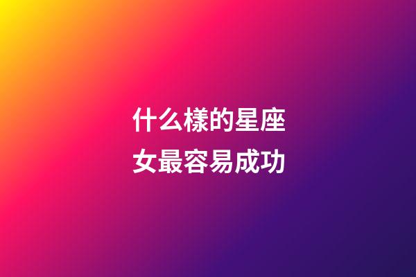 什么樣的星座女最容易成功-第1張-星座運勢-玄機派