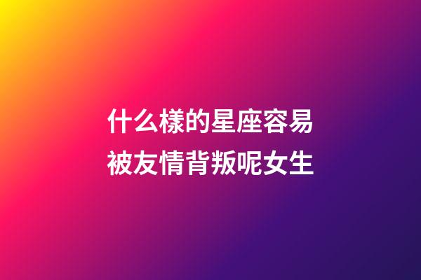 什么樣的星座容易被友情背叛呢女生-第1張-星座運勢-玄機派