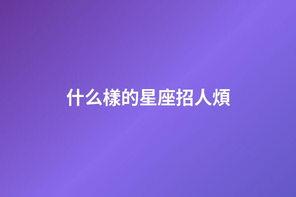 什么樣的星座招人煩-第1張-星座運勢-玄機派