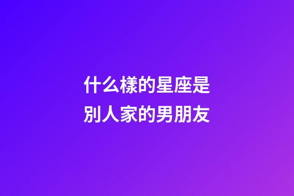 什么樣的星座是別人家的男朋友-第1張-星座運勢-玄機派