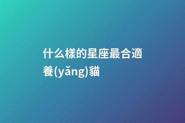 什么樣的星座最合適養(yǎng)貓-第1張-星座運(yùn)勢(shì)-玄機(jī)派