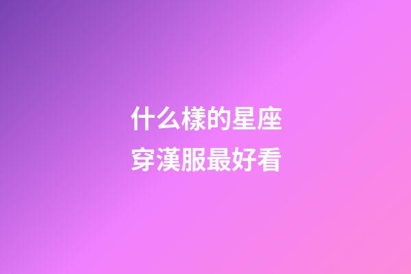 什么樣的星座穿漢服最好看-第1張-星座運勢-玄機派