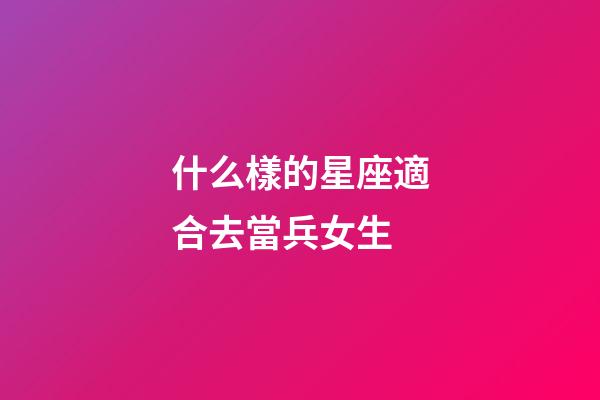 什么樣的星座適合去當兵女生-第1張-星座運勢-玄機派