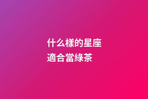 什么樣的星座適合當綠茶-第1張-星座運勢-玄機派