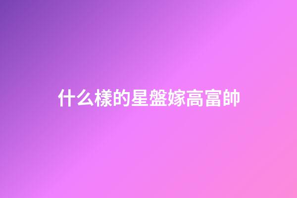 什么樣的星盤嫁高富帥-第1張-星座運勢-玄機派