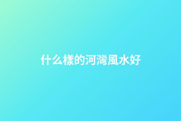 什么樣的河灣風水好