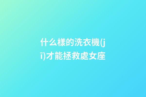 什么樣的洗衣機(jī)才能拯救處女座-第1張-星座運勢-玄機(jī)派