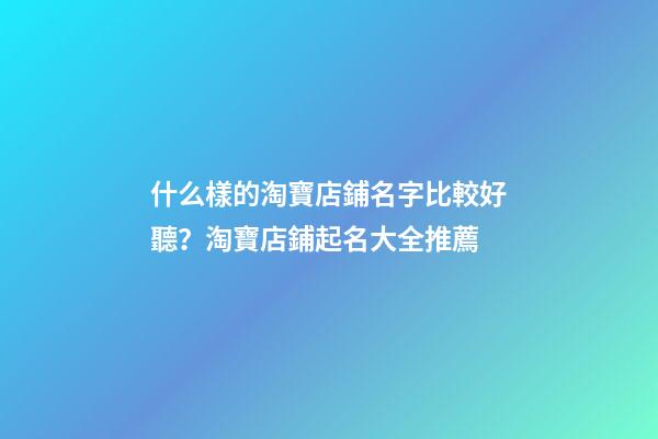 什么樣的淘寶店鋪名字比較好聽？淘寶店鋪起名大全推薦-第1張-店鋪起名-玄機派