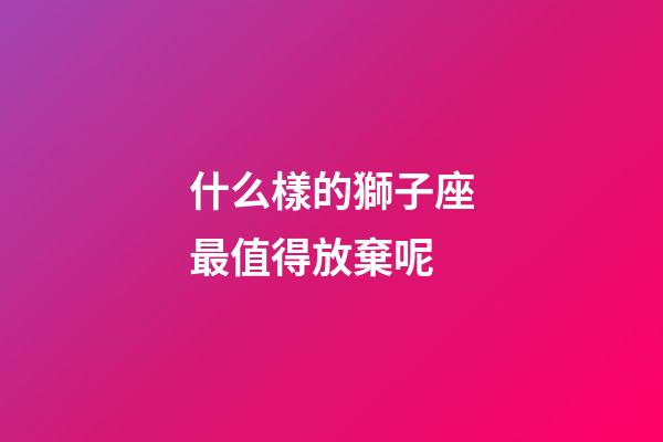 什么樣的獅子座最值得放棄呢-第1張-星座運勢-玄機派