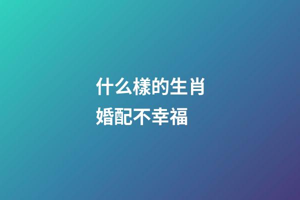 什么樣的生肖婚配不幸福