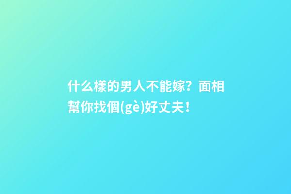 什么樣的男人不能嫁？面相幫你找個(gè)好丈夫！