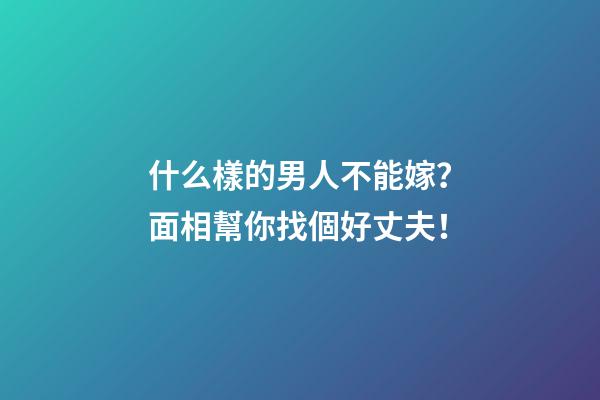 什么樣的男人不能嫁？面相幫你找個好丈夫！