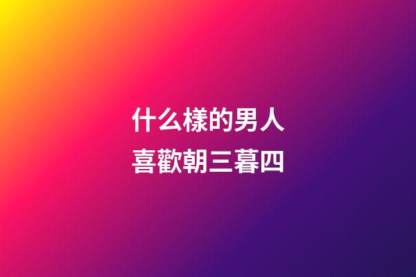 什么樣的男人喜歡朝三暮四