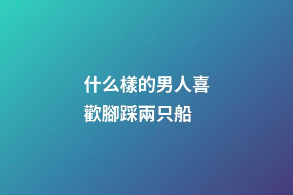 什么樣的男人喜歡腳踩兩只船?