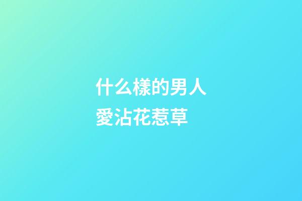 什么樣的男人愛沾花惹草