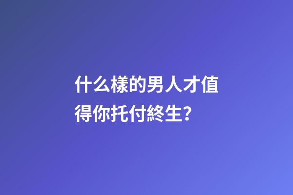什么樣的男人才值得你托付終生？