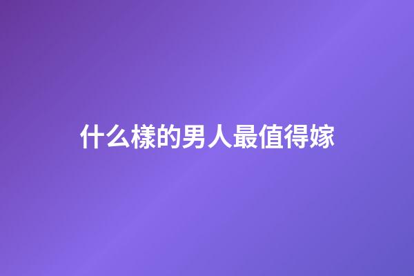 什么樣的男人最值得嫁