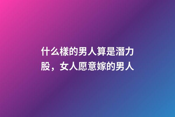 什么樣的男人算是潛力股，女人愿意嫁的男人-第1張-觀點-玄機派