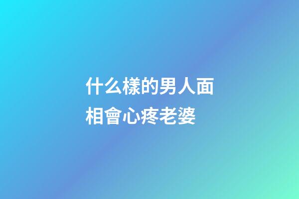 什么樣的男人面相會心疼老婆