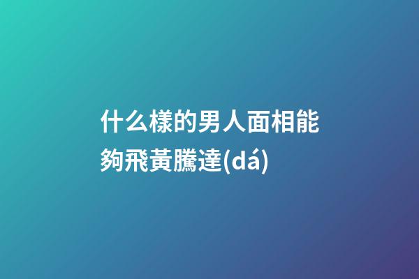 什么樣的男人面相能夠飛黃騰達(dá)