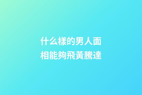 什么樣的男人面相能夠飛黃騰達