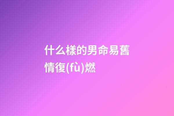 什么樣的男命易舊情復(fù)燃