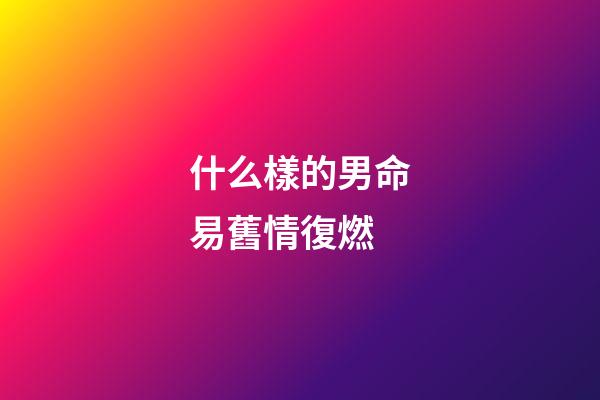 什么樣的男命易舊情復燃