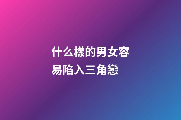 什么樣的男女容易陷入三角戀
