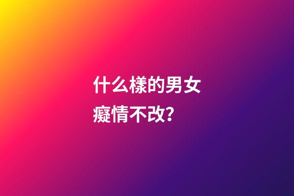 什么樣的男女癡情不改？