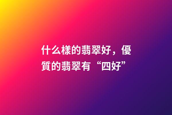 什么樣的翡翠好，優質的翡翠有“四好”-第1張-觀點-玄機派
